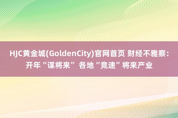 HJC黄金城(GoldenCity)官网首页 财经不雅察：开年“谋将来” 各地“竞速”将来产业