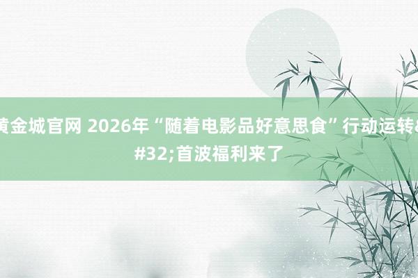 黄金城官网 2026年“随着电影品好意思食”行动运转 首波福利来了