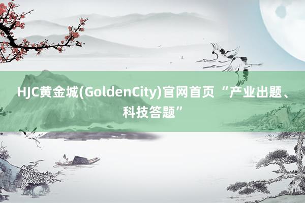 HJC黄金城(GoldenCity)官网首页 “产业出题、科技答题”