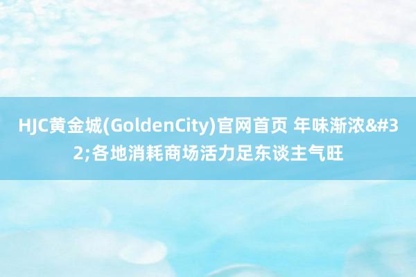 HJC黄金城(GoldenCity)官网首页 年味渐浓 各地消耗商场活力足东谈主气旺