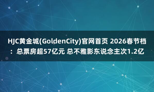 HJC黄金城(GoldenCity)官网首页 2026春节档：总票房超57亿元 总不雅影东说念主次1.2亿