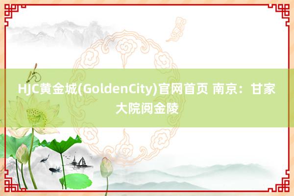 HJC黄金城(GoldenCity)官网首页 南京：甘家大院阅金陵