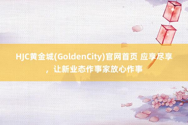 HJC黄金城(GoldenCity)官网首页 应享尽享，让新业态作事家放心作事