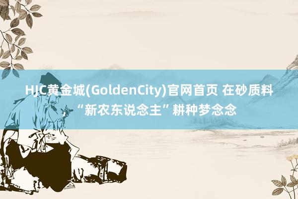 HJC黄金城(GoldenCity)官网首页 在砂质料，“新农东说念主”耕种梦念念