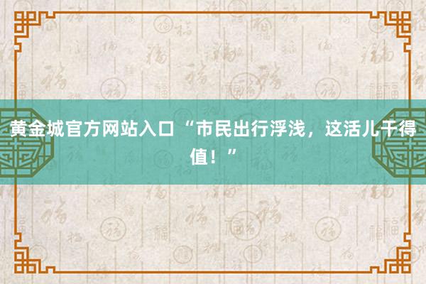 黄金城官方网站入口 “市民出行浮浅，这活儿干得值！”