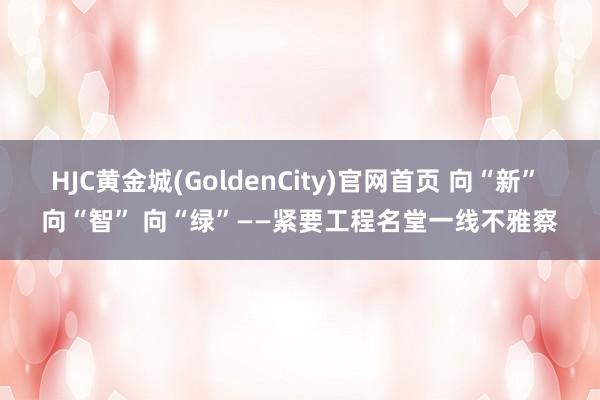 HJC黄金城(GoldenCity)官网首页 向“新” 向“智” 向“绿”——紧要工程名堂一线不雅察