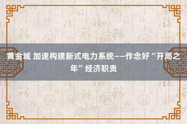 黄金城 加速构建新式电力系统——作念好“开局之年”经济职责