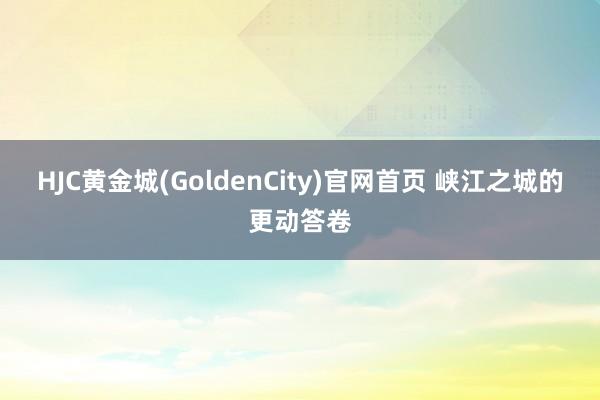 HJC黄金城(GoldenCity)官网首页 峡江之城的更动答卷