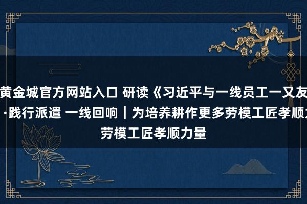 黄金城官方网站入口 研读《习近平与一线员工一又友们》·践行派遣 一线回响｜为培养耕作更多劳模工匠孝顺力量