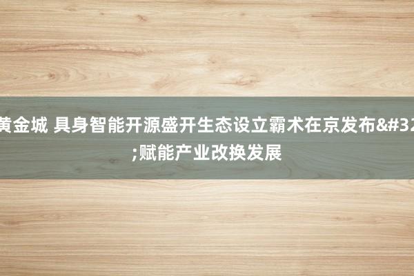 黄金城 具身智能开源盛开生态设立霸术在京发布 赋能产业改换发展