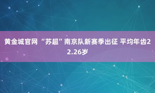 黄金城官网 “苏超”南京队新赛季出征 平均年齿22.26岁