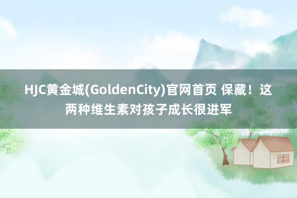 HJC黄金城(GoldenCity)官网首页 保藏！这两种维生素对孩子成长很进军