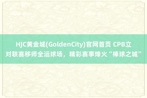 HJC黄金城(GoldenCity)官网首页 CPB立对联赛移师全运球场，精彩赛事烽火“棒球之城”