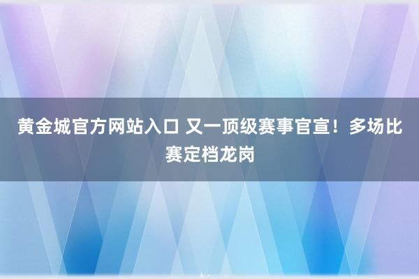 黄金城官方网站入口 又一顶级赛事官宣！多场比赛定档龙岗