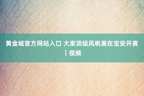 黄金城官方网站入口 大家顶级风帆赛在宝安开赛｜视频