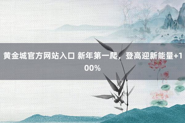 黄金城官方网站入口 新年第一爬，登高迎新能量+100%