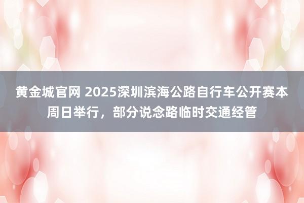黄金城官网 2025深圳滨海公路自行车公开赛本周日举行，部分说念路临时交通经管