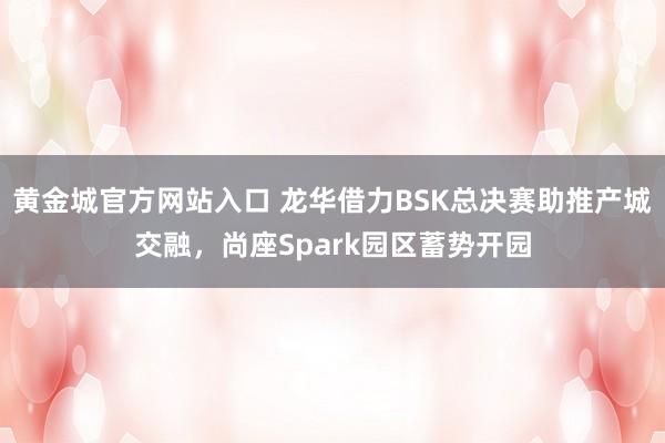黄金城官方网站入口 龙华借力BSK总决赛助推产城交融，尚座Spark园区蓄势开园