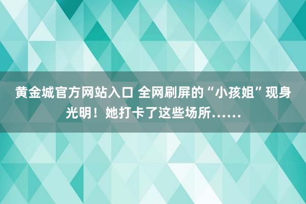 黄金城官方网站入口 全网刷屏的“小孩姐”现身光明！她打卡了这些场所……