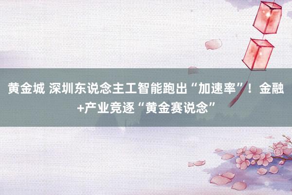黄金城 深圳东说念主工智能跑出“加速率”！金融+产业竞逐“黄金赛说念”