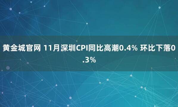 黄金城官网 11月深圳CPI同比高潮0.4% 环比下落0.3%