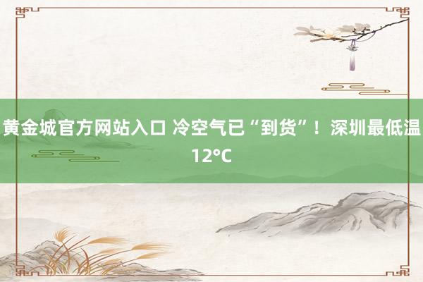 黄金城官方网站入口 冷空气已“到货”！深圳最低温12°C