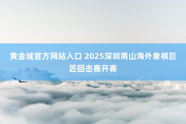 黄金城官方网站入口 2025深圳南山海外象棋巨匠回击赛开赛