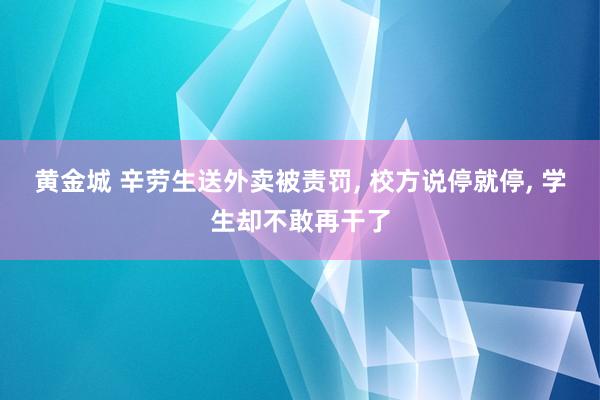 黄金城 辛劳生送外卖被责罚, 校方说停就停, 学生却不敢再干了