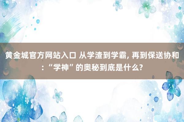 黄金城官方网站入口 从学渣到学霸, 再到保送协和: “学神”的奥秘到底是什么?