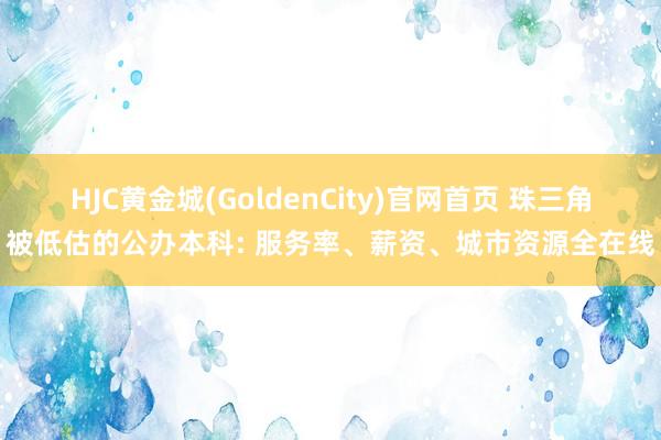 HJC黄金城(GoldenCity)官网首页 珠三角被低估的公办本科: 服务率、薪资、城市资源全在线