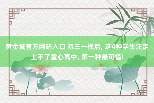 黄金城官方网站入口 初三一模后, 这4种学生注定上不了重心高中, 第一种最可惜!