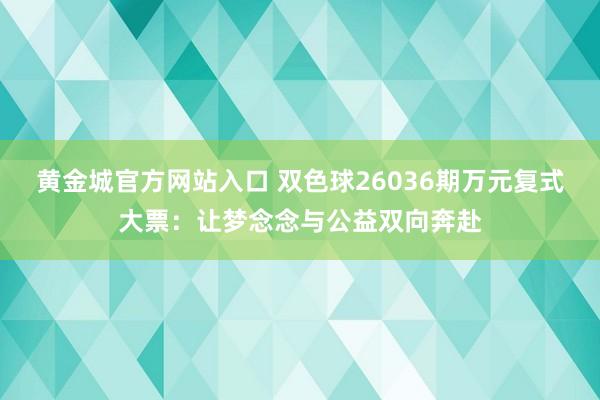黄金城官方网站入口 双色球26036期万元复式大票：让梦念念与公益双向奔赴