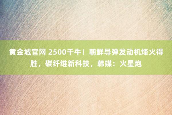 黄金城官网 2500千牛！朝鲜导弹发动机烽火得胜，碳纤维新科技，韩媒：火星炮