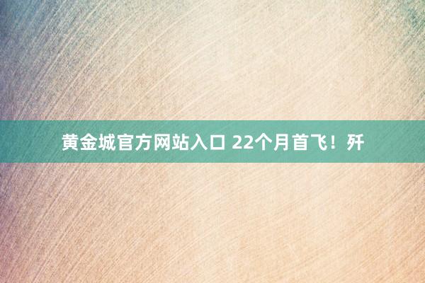 黄金城官方网站入口 22个月首飞！歼