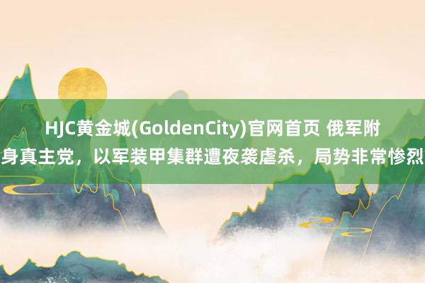 HJC黄金城(GoldenCity)官网首页 俄军附身真主党，以军装甲集群遭夜袭虐杀，局势非常惨烈