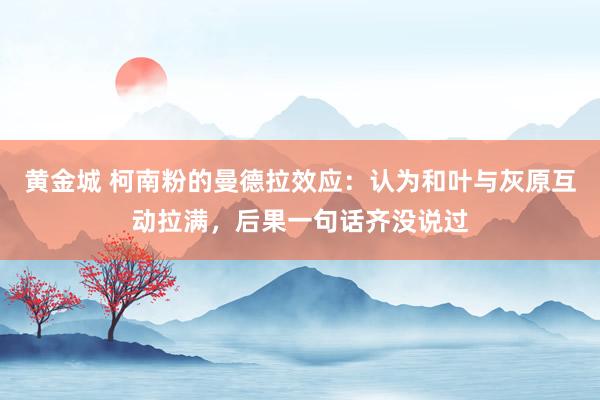 黄金城 柯南粉的曼德拉效应：认为和叶与灰原互动拉满，后果一句话齐没说过