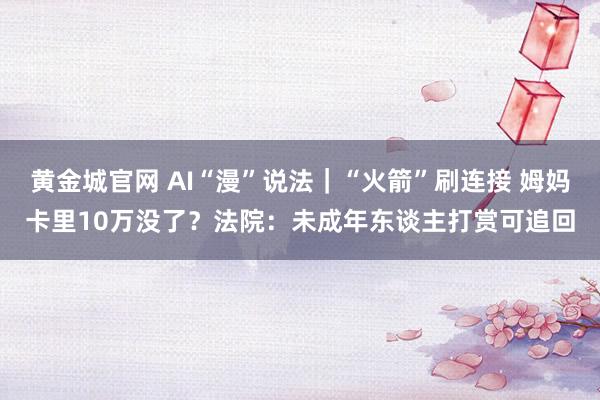 黄金城官网 AI“漫”说法｜“火箭”刷连接 姆妈卡里10万没了？法院：未成年东谈主打赏可追回