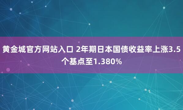 黄金城官方网站入口 2年期日本国债收益率上涨3.5个基点至1.380%