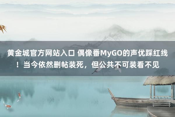 黄金城官方网站入口 偶像番MyGO的声优踩红线！当今依然删帖装死，但公共不可装看不见