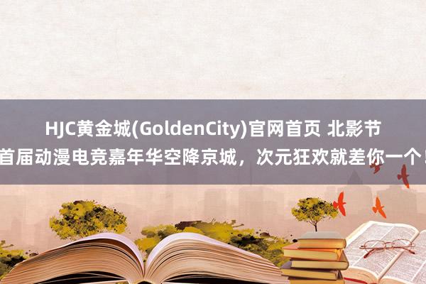 HJC黄金城(GoldenCity)官网首页 北影节首届动漫电竞嘉年华空降京城，次元狂欢就差你一个！