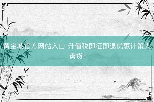黄金城官方网站入口 升值税即征即退优惠计策大盘货!
