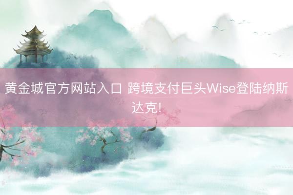 黄金城官方网站入口 跨境支付巨头Wise登陆纳斯达克!