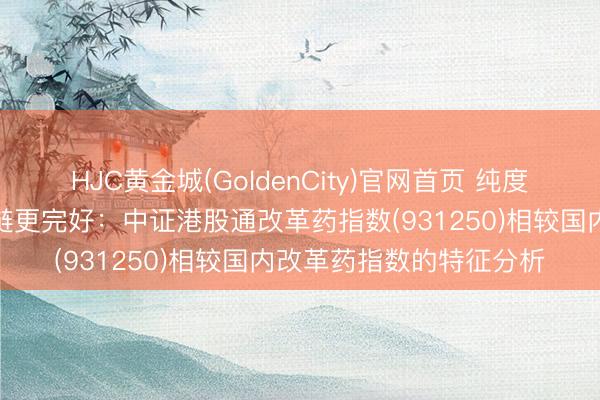HJC黄金城(GoldenCity)官网首页 纯度更高、弹性更足、产业链更完好：中证港股通改革药指数(931250)相较国内改革药指数的特征分析