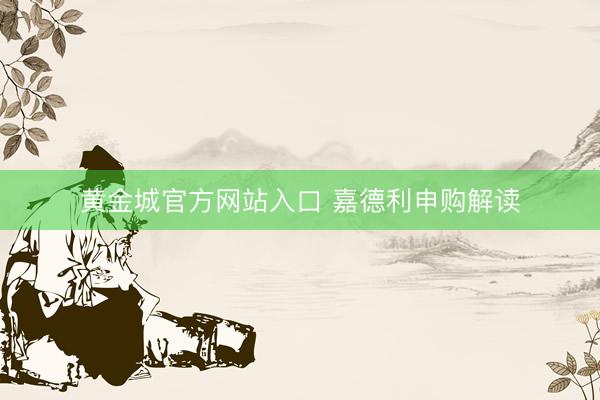 黄金城官方网站入口 嘉德利申购解读