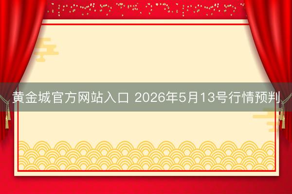 黄金城官方网站入口 2026年5月13号行情预判