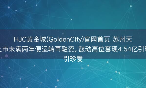 HJC黄金城(GoldenCity)官网首页 苏州天脉上市未满两年便运转再融资， 鼓动高位套现4.54亿引珍爱