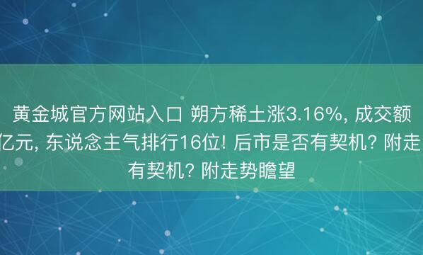 黄金城官方网站入口 朔方稀土涨3.16%, 成交额93.11亿元, 东说念主气排行16位! 后市是否有契机? 附走势瞻望