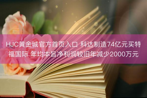 HJC黄金城官方首页入口 科达制造74亿元买特福国际 年均本旨净利润较旧年减少2000万元