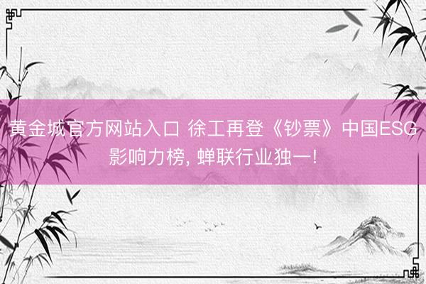 黄金城官方网站入口 徐工再登《钞票》中国ESG影响力榜， 蝉联行业独一!