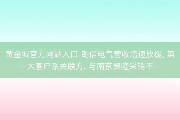 黄金城官方网站入口 朗信电气营收增速放缓， 第一大客户系关联方， 与南京聚隆采销不一